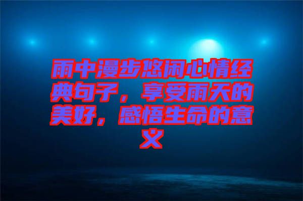 雨中漫步悠閑心情經(jīng)典句子，享受雨天的美好，感悟生命的意義