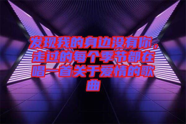 發(fā)現(xiàn)我的身邊沒有你，走過的每個季節(jié)都在唱一首關(guān)于愛情的歌曲