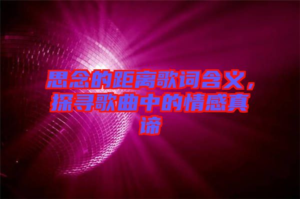 思念的距離歌詞含義，探尋歌曲中的情感真諦