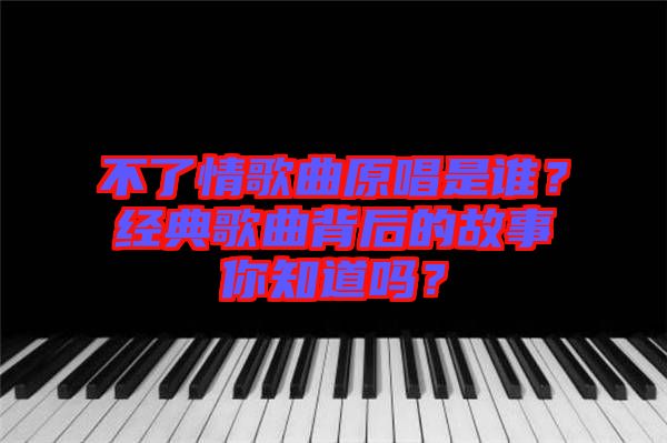 不了情歌曲原唱是誰(shuí)？經(jīng)典歌曲背后的故事你知道嗎？