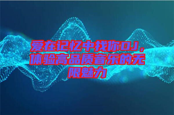 愛在記憶中找你DJ，體驗(yàn)高品質(zhì)音樂的無限魅力
