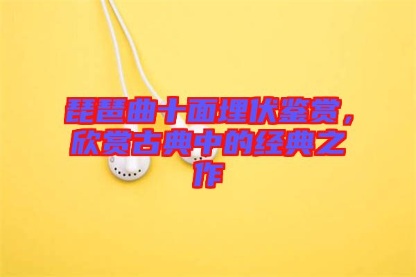 琵琶曲十面埋伏鑒賞，欣賞古典中的經(jīng)典之作