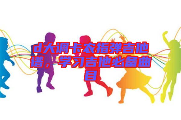 d大調(diào)卡農(nóng)指彈吉他譜，學(xué)習(xí)吉他必備曲目