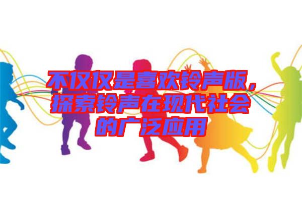 不僅僅是喜歡鈴聲版，探索鈴聲在現(xiàn)代社會的廣泛應用