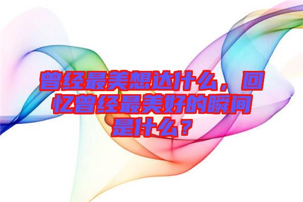曾經(jīng)最美想達(dá)什么，回憶曾經(jīng)最美好的瞬間是什么？