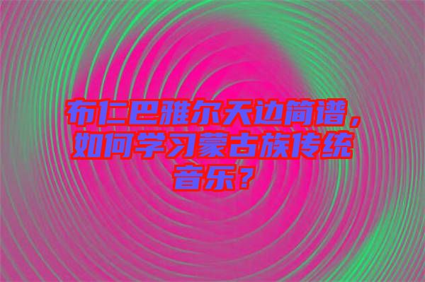 布仁巴雅爾天邊簡(jiǎn)譜，如何學(xué)習(xí)蒙古族傳統(tǒng)音樂？