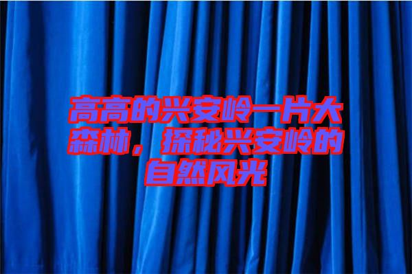高高的興安嶺一片大森林，探秘興安嶺的自然風(fēng)光