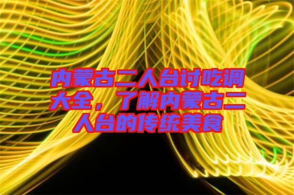 內(nèi)蒙古二人臺(tái)討吃調(diào)大全，了解內(nèi)蒙古二人臺(tái)的傳統(tǒng)美食