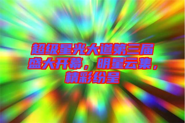超級(jí)星光大道第三屆盛大開幕，明星云集，精彩紛呈