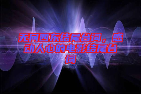 無(wú)問(wèn)西東結(jié)尾臺(tái)詞，感動(dòng)人心的電影結(jié)尾臺(tái)詞