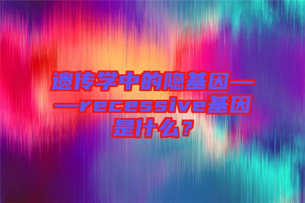 遺傳學中的隱基因——recessive基因是什么？