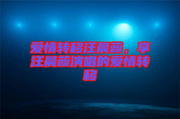 愛情轉(zhuǎn)移汪晨蕊，享汪晨蕊演唱的愛情轉(zhuǎn)移