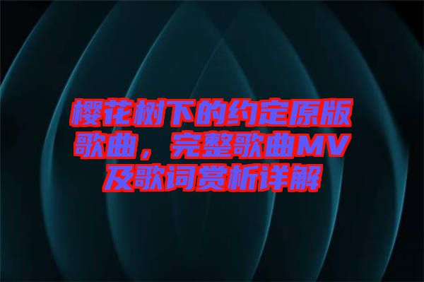 櫻花樹下的約定原版歌曲，完整歌曲MV及歌詞賞析詳解