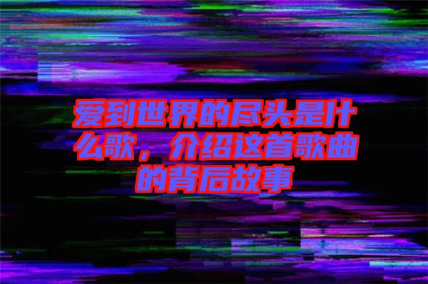 愛到世界的盡頭是什么歌，介紹這首歌曲的背后故事
