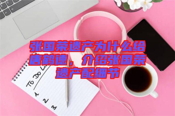 張國榮遺產(chǎn)為什么給唐鶴德，介紹張國榮遺產(chǎn)配細(xì)節(jié)