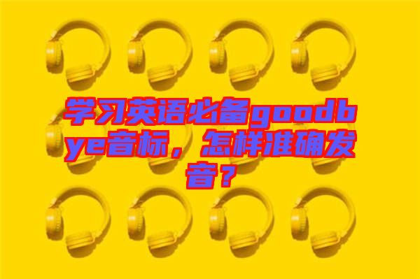 學(xué)習(xí)英語(yǔ)必備goodbye音標(biāo)，怎樣準(zhǔn)確發(fā)音？