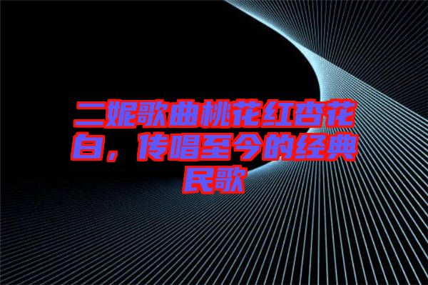 二妮歌曲桃花紅杏花白，傳唱至今的經(jīng)典民歌