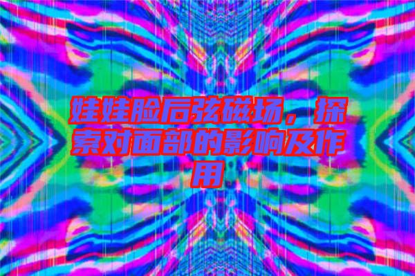 娃娃臉后弦磁場，探索對面部的影響及作用