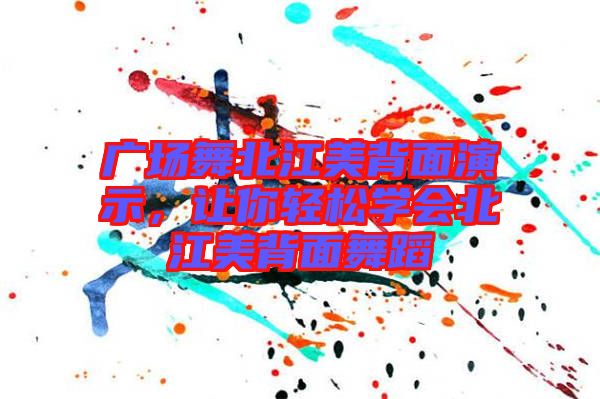 廣場舞北江美背面演示，讓你輕松學(xué)會北江美背面舞蹈