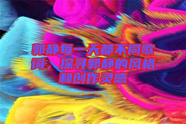郭靜每一天都不同歌詞，探尋郭靜的風格和創(chuàng)作靈感