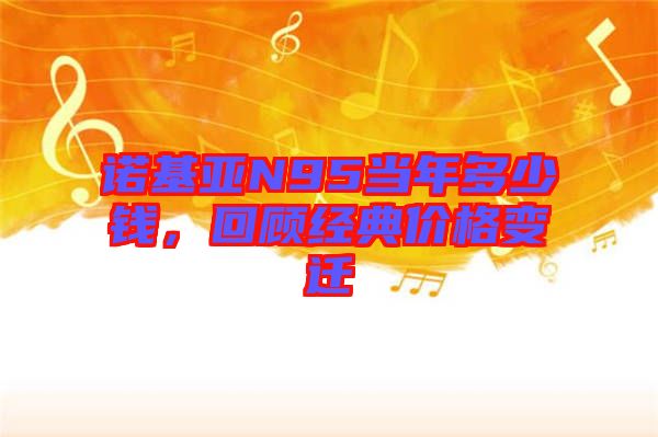 諾基亞N95當年多少錢，回顧經(jīng)典價格變遷