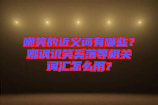 嘲笑的近義詞有哪些？嘲諷譏笑奚落等相關(guān)詞匯怎么用？