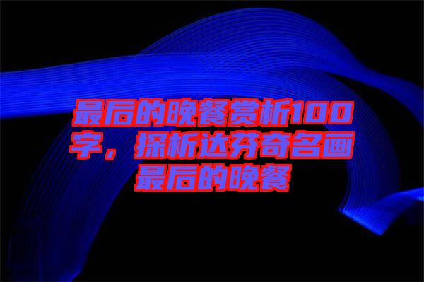 最后的晚餐賞析100字，探析達(dá)芬奇名畫(huà)最后的晚餐