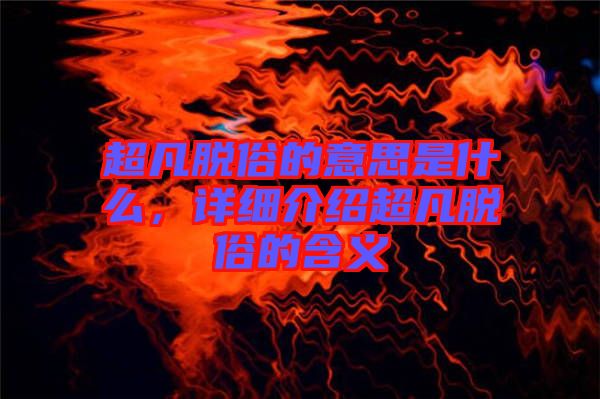 超凡脫俗的意思是什么，詳細(xì)介紹超凡脫俗的含義
