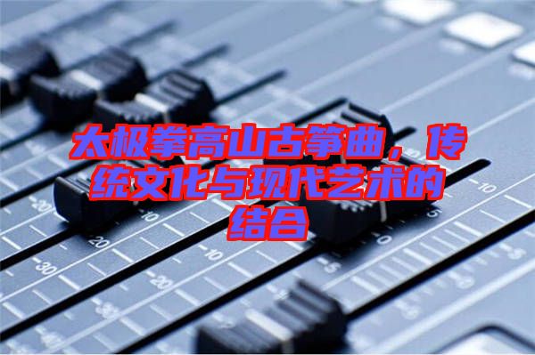 太極拳高山古箏曲，傳統(tǒng)文化與現(xiàn)代藝術(shù)的結(jié)合