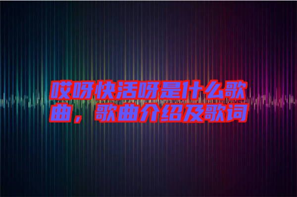 哎呀快活呀是什么歌曲，歌曲介紹及歌詞