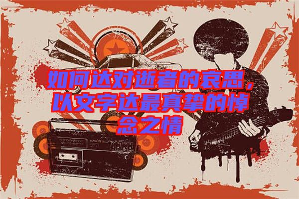如何達(dá)對逝者的哀思，以文字達(dá)最真摯的悼念之情