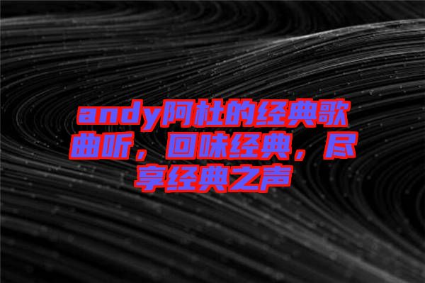 andy阿杜的經(jīng)典歌曲聽，回味經(jīng)典，盡享經(jīng)典之聲