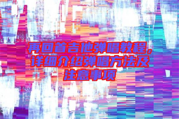 再回首吉他彈唱教程，詳細介紹彈唱方法及注意事項