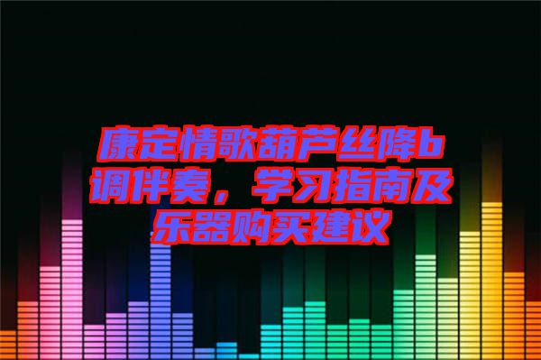 康定情歌葫蘆絲降b調(diào)伴奏，學習指南及樂器購買建議