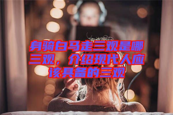 身騎白馬走三觀是哪三觀，介紹現(xiàn)代人應該具備的三觀