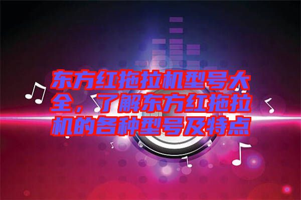 東方紅拖拉機(jī)型號(hào)大全，了解東方紅拖拉機(jī)的各種型號(hào)及特點(diǎn)
