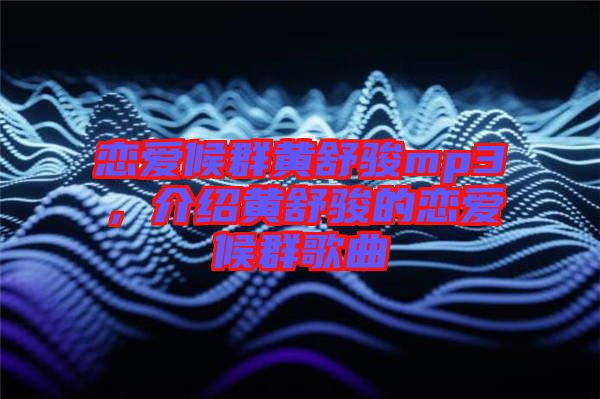 戀愛(ài)候群黃舒駿mp3，介紹黃舒駿的戀愛(ài)候群歌曲