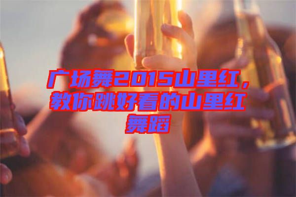 廣場(chǎng)舞2015山里紅，教你跳好看的山里紅舞蹈
