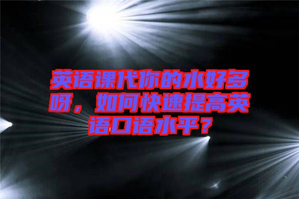 英語課代你的水好多呀，如何快速提高英語口語水平？