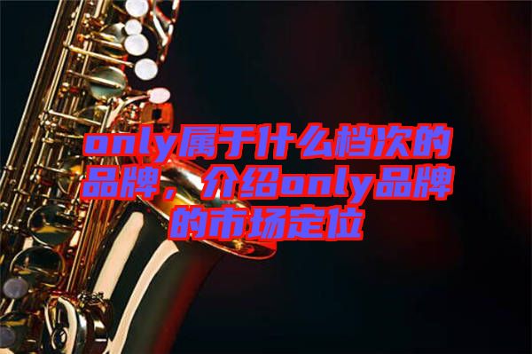 only屬于什么檔次的品牌，介紹only品牌的市場(chǎng)定位