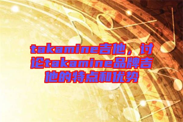 takamine吉他，討論takamine品牌吉他的特點和優(yōu)勢