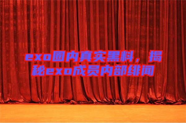 exo圈內(nèi)真實(shí)黑料，揭秘exo成員內(nèi)部緋聞