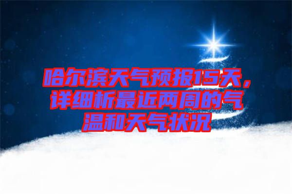 哈爾濱天氣預報15天，詳細析最近兩周的氣溫和天氣狀況