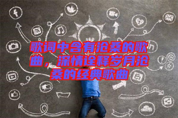 歌詞中含有滄桑的歌曲，深情詮釋歲月滄桑的經(jīng)典歌曲