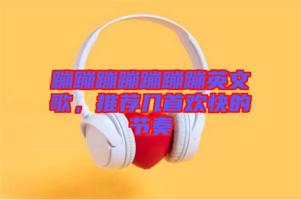 蹦蹦蹦蹦蹦蹦蹦英文歌，推薦幾首歡快的節(jié)奏