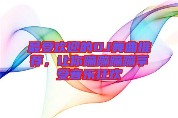 最受歡迎的DJ舞曲推薦，讓你蹦蹦蹦蹦享受音樂(lè)狂歡