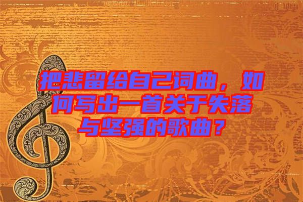 把悲留給自己詞曲，如何寫出一首關于失落與堅強的歌曲？