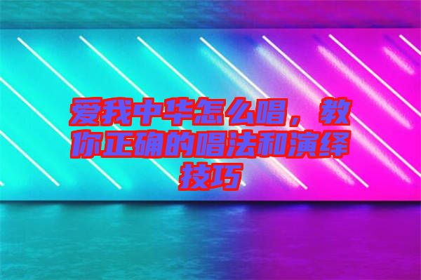 愛我中華怎么唱，教你正確的唱法和演繹技巧