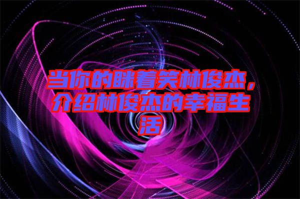 當你的瞇著笑林俊杰，介紹林俊杰的幸福生活