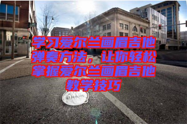學(xué)習(xí)愛爾蘭畫眉吉他彈奏方法，讓你輕松掌握愛爾蘭畫眉吉他教學(xué)技巧